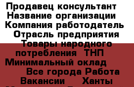 Продавец-консультант › Название организации ­ Компания-работодатель › Отрасль предприятия ­ Товары народного потребления (ТНП) › Минимальный оклад ­ 10 000 - Все города Работа » Вакансии   . Ханты-Мансийский,Белоярский г.